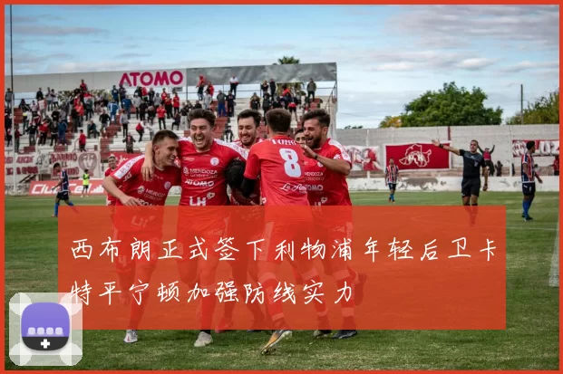 西布朗正式签下利物浦年轻后卫卡特平宁顿加强防线实力