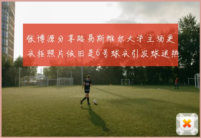 张博源分享路易斯维尔大学主场更衣柜照片依旧是6号球衣引发球迷热议