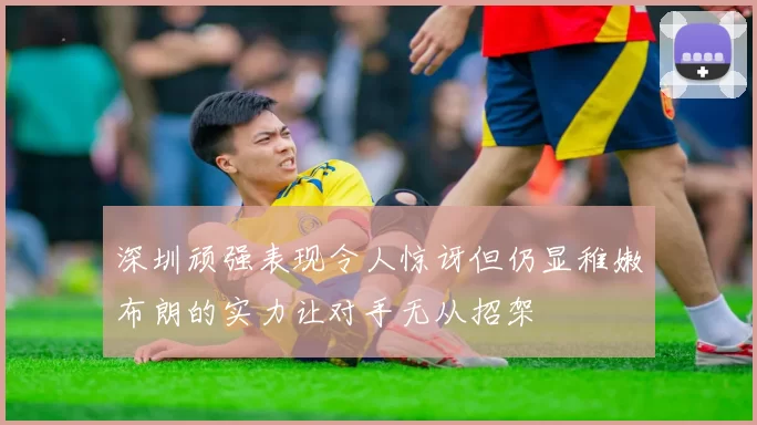 深圳顽强表现令人惊讶但仍显稚嫩布朗的实力让对手无从招架