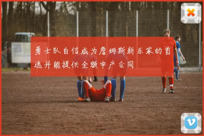 勇士队自信成为詹姆斯新东家的首选并能提供全额中产合同