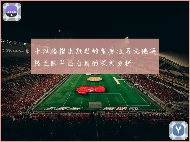 卡拉格指出凯恩的重要性若无他英格兰队早已出局的深刻分析