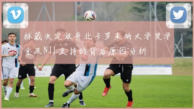 林葳决定放弃北卡罗来纳大学奖学金及NIL支持的背后原因分析
