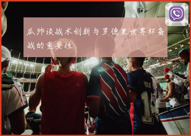 瓜帅谈战术创新与罗德里世界杯备战的重要性