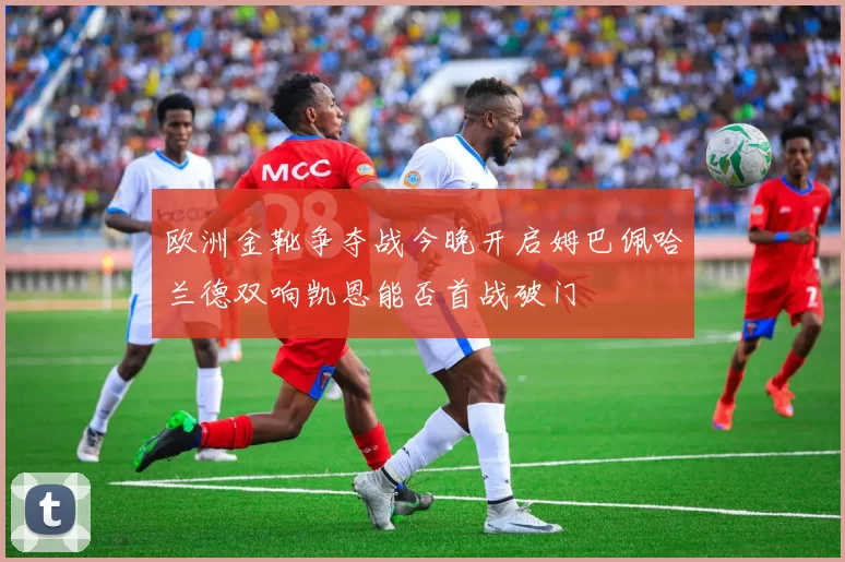 欧洲金靴争夺战今晚开启姆巴佩哈兰德双响凯恩能否首战破门