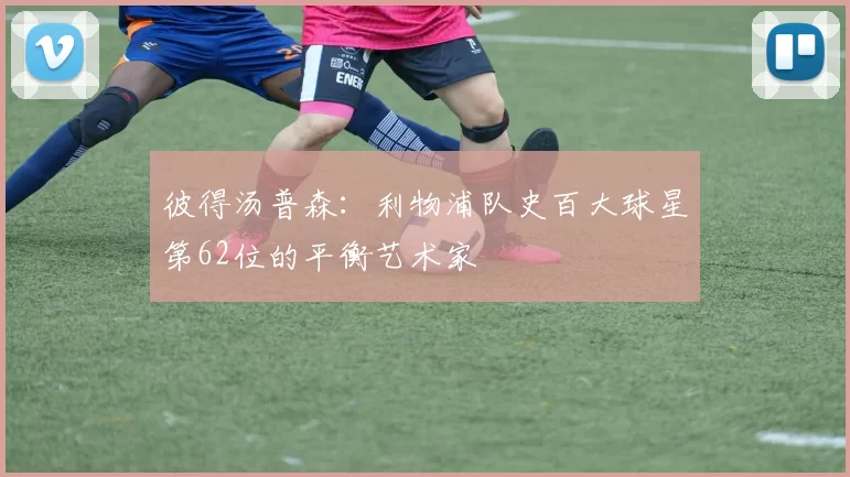 彼得汤普森:利物浦队史百大球星第62位的平衡艺术家