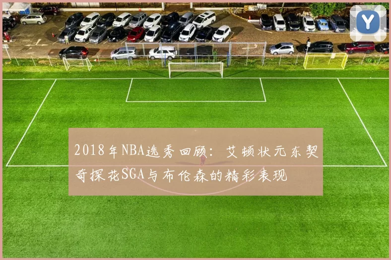 2018年NBA选秀回顾:艾顿状元东契奇探花SGA与布伦森的精彩表现