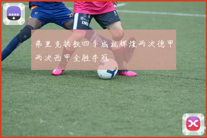 弗里克执教四季成就辉煌两次德甲两次西甲全胜夺冠