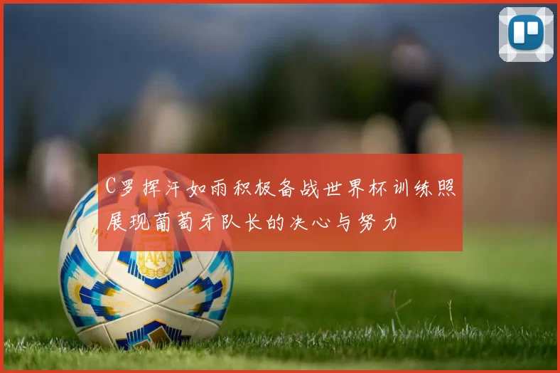C罗挥汗如雨积极备战世界杯训练照展现葡萄牙队长的决心与努力