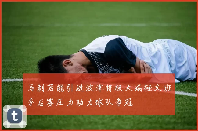 马刺若能引进波津将极大减轻文班季后赛压力助力球队争冠