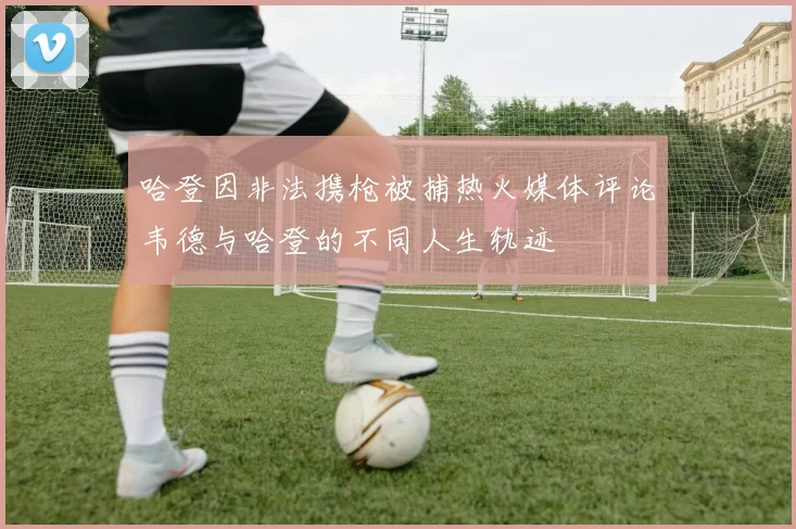 哈登因非法携枪被捕热火媒体评论韦德与哈登的不同人生轨迹