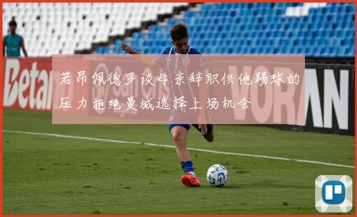 若昂佩德罗谈母亲辞职供他踢球的压力拒绝曼城选择上场机会