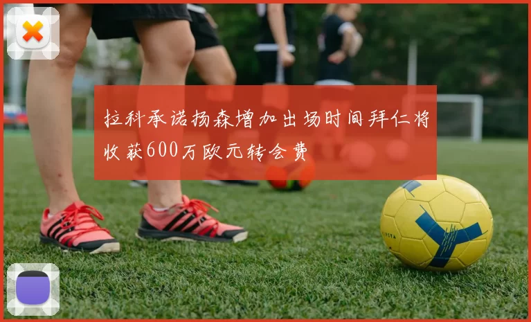 拉科承诺扬森增加出场时间拜仁将收获600万欧元转会费