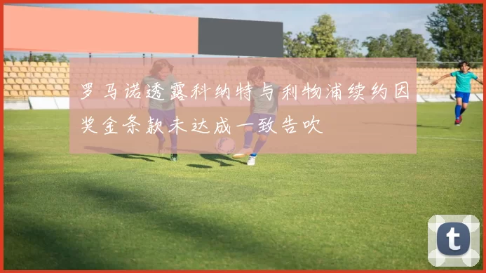 罗马诺透露科纳特与利物浦续约因奖金条款未达成一致告吹