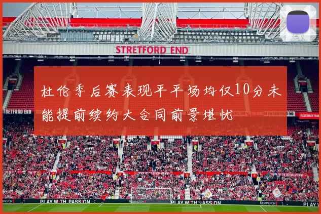 杜伦季后赛表现平平场均仅10分未能提前续约大合同前景堪忧