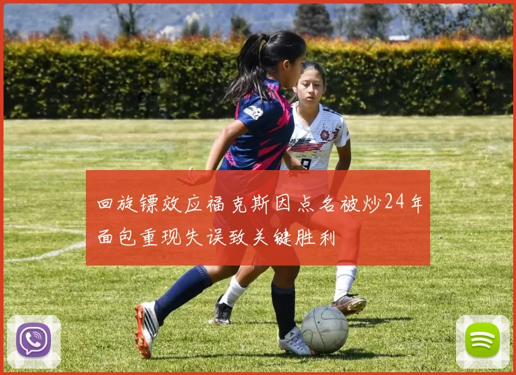 回旋镖效应福克斯因点名被炒24年面包重现失误致关键胜利