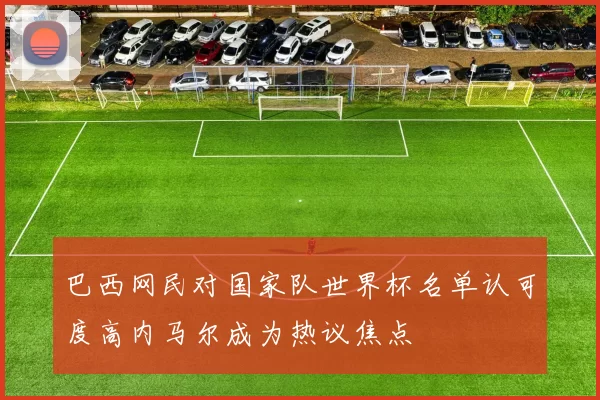 巴西网民对国家队世界杯名单认可度高内马尔成为热议焦点