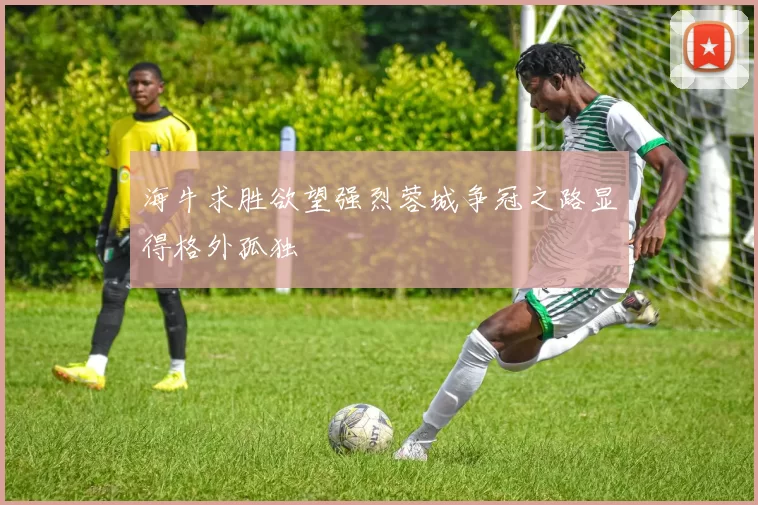 海牛求胜欲望强烈蓉城争冠之路显得格外孤独