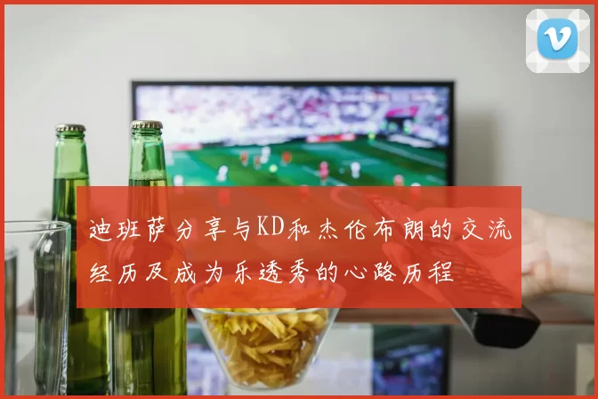 迪班萨分享与KD和杰伦布朗的交流经历及成为乐透秀的心路历程