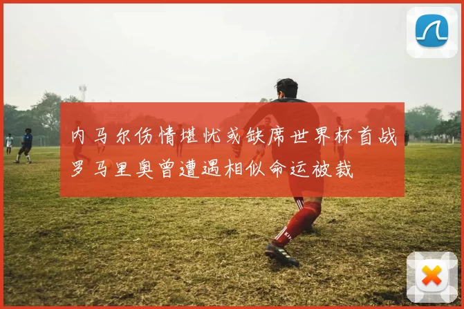 内马尔伤情堪忧或缺席世界杯首战罗马里奥曾遭遇相似命运被裁