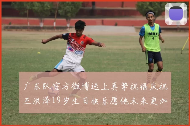 广东队官方微博送上真挚祝福庆祝王洪泽19岁生日快乐愿他未来更加辉煌