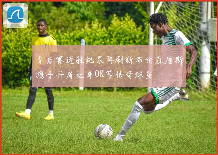 季后赛连胜纪录再刷新布伦森唐斯携手并肩杜库OK等传奇球星
