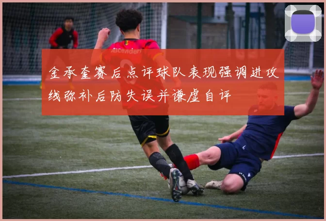 金承奎赛后点评球队表现强调进攻线弥补后防失误并谦虚自评