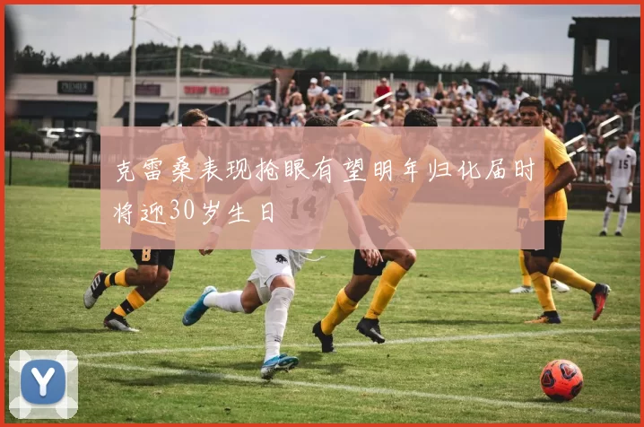 克雷桑表现抢眼有望明年归化届时将迎30岁生日