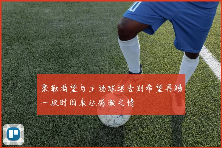 聚勒渴望与主场球迷告别希望再踢一段时间表达感激之情
