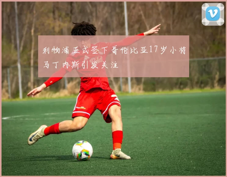 利物浦正式签下哥伦比亚17岁小将马丁内斯引发关注