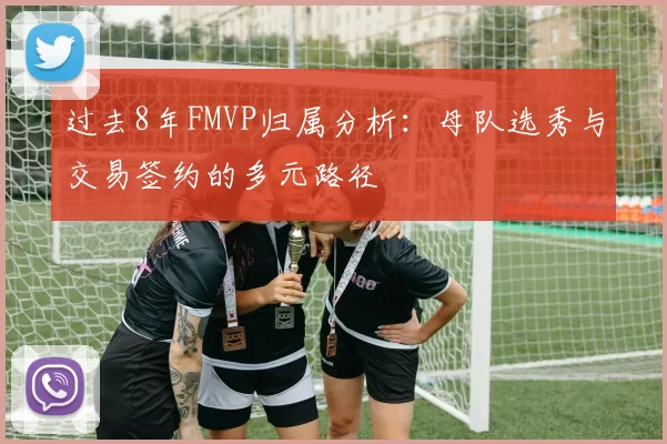 过去8年FMVP归属分析：母队选秀与交易签约的多元路径