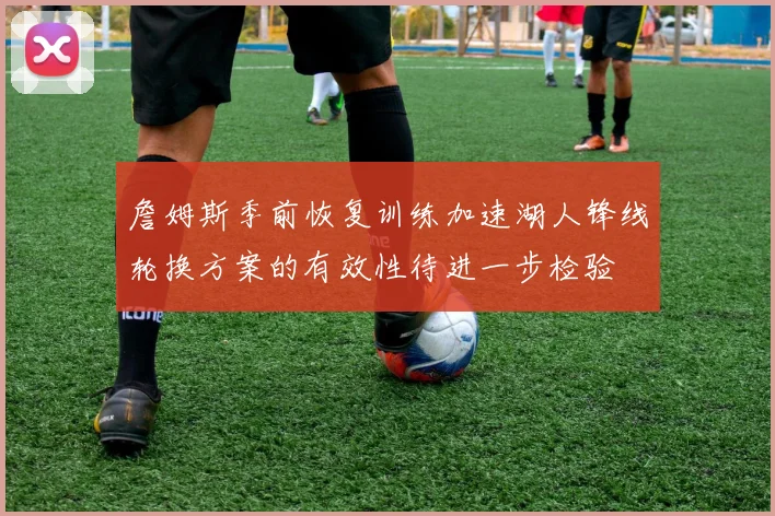 詹姆斯季前恢复训练加速湖人锋线轮换方案的有效性待进一步检验